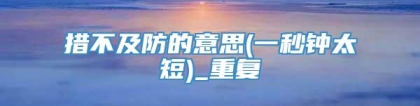措不及防的意思(一秒钟太短)_重复