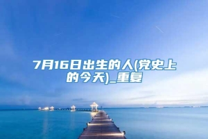 7月16日出生的人(党史上的今天)_重复