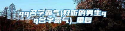 qq名字霸气(好听的男生qq名字霸气)_重复