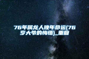 76年属龙人晚年命运(76岁大爷的悔悟)_重复