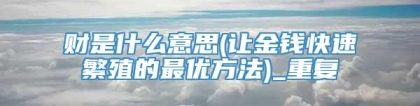 财是什么意思(让金钱快速繁殖的最优方法)_重复
