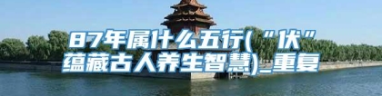 87年属什么五行(“伏”蕴藏古人养生智慧)_重复
