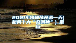2021年财神节是哪一天(腊月十六“祭财神”)_重复