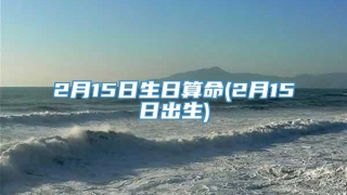 2月15日生日算命(2月15日出生)