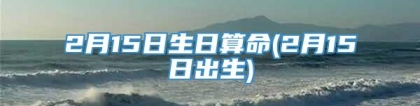 2月15日生日算命(2月15日出生)