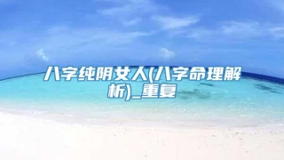 八字纯阴女人(八字命理解析)_重复