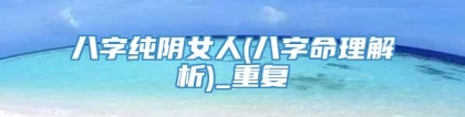 八字纯阴女人(八字命理解析)_重复