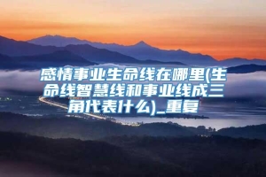 感情事业生命线在哪里(生命线智慧线和事业线成三角代表什么)_重复