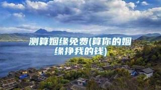 测算姻缘免费(算你的姻缘挣我的钱)