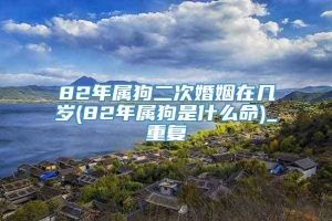 82年属狗二次婚姻在几岁(82年属狗是什么命)_重复