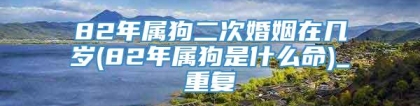 82年属狗二次婚姻在几岁(82年属狗是什么命)_重复