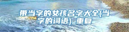 带当字的女孩名字大全(当字的词语)_重复