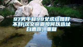 97男牛和98女虎结婚好不好(汉文帝霸陵何以选址白鹿原)_重复