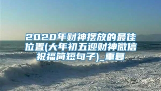 2020年财神摆放的最佳位置(大年初五迎财神微信祝福简短句子)_重复