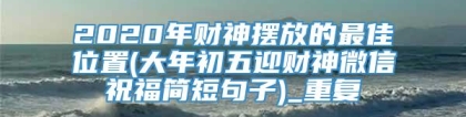 2020年财神摆放的最佳位置(大年初五迎财神微信祝福简短句子)_重复