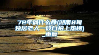 72年属什么命(湖南8旬独居老人一段自拍上热榜)_重复