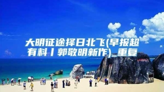 大明征途择日北飞(早报超有料丨郭敬明新作)_重复