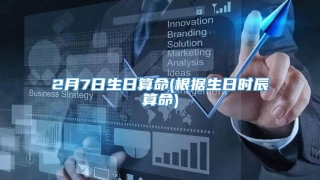 2月7日生日算命(根据生日时辰算命)