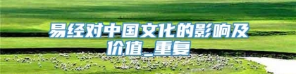 易经对中国文化的影响及价值_重复