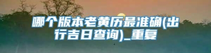 哪个版本老黄历最准确(出行吉日查询)_重复
