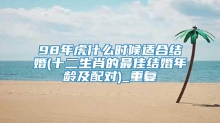 98年虎什么时候适合结婚(十二生肖的最佳结婚年龄及配对)_重复