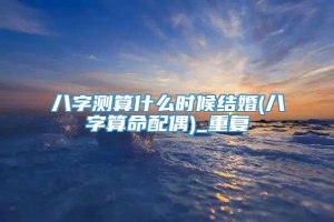 八字测算什么时候结婚(八字算命配偶)_重复