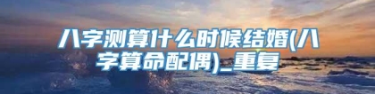 八字测算什么时候结婚(八字算命配偶)_重复