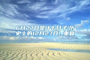 6月27日是什么日子(历史上的12月27日)_重复