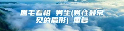 眉毛看相 男生(男性最常见的眉形)_重复