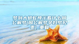梦到大蟒蛇预示着什么周公解梦(周公解梦孕妇梦见枣)_重复