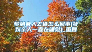 梦到亲人去世怎么回事(梦到亲人一直在睡觉)_重复