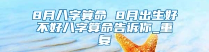 8月八字算命 8月出生好不好八字算命告诉你_重复