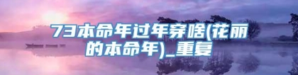 73本命年过年穿啥(花丽的本命年)_重复