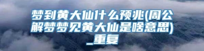 梦到黄大仙什么预兆(周公解梦梦见黄大仙是啥意思)_重复