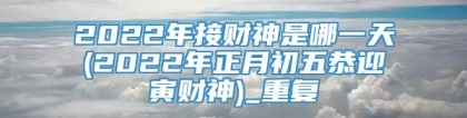 2022年接财神是哪一天(2022年正月初五恭迎寅财神)_重复