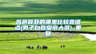 昌邑算卦的哪里比较靠谱点(男子自称皇帝大哥)_重复