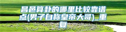 昌邑算卦的哪里比较靠谱点(男子自称皇帝大哥)_重复
