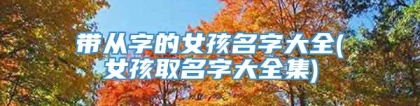 带从字的女孩名字大全(女孩取名字大全集)