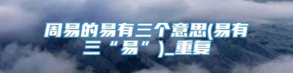周易的易有三个意思(易有三“易”)_重复