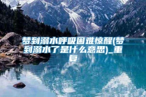 梦到溺水呼吸困难惊醒(梦到溺水了是什么意思)_重复