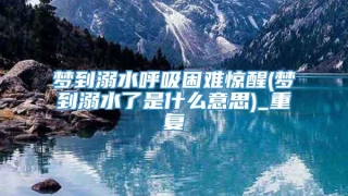 梦到溺水呼吸困难惊醒(梦到溺水了是什么意思)_重复