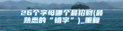 26个字母哪个最招财(最熟悉的“错字”)_重复