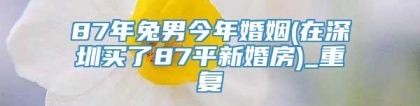 87年兔男今年婚姻(在深圳买了87平新婚房)_重复