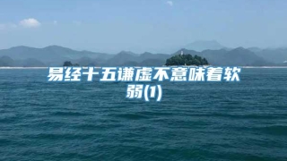 易经十五谦虚不意味着软弱(1)