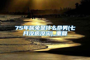 75年属兔是什么命男(七月没病没灾)_重复