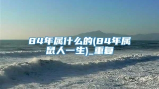 84年属什么的(84年属鼠人一生)_重复