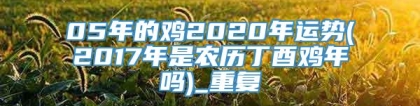 05年的鸡2020年运势(2017年是农历丁酉鸡年吗)_重复
