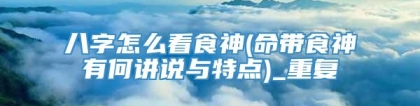 八字怎么看食神(命带食神有何讲说与特点)_重复