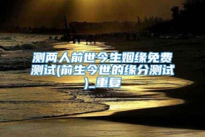 测两人前世今生姻缘免费测试(前生今世的缘分测试)_重复