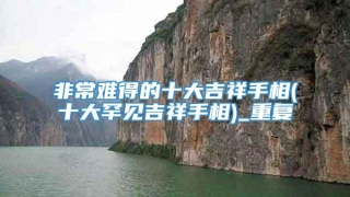 非常难得的十大吉祥手相(十大罕见吉祥手相)_重复